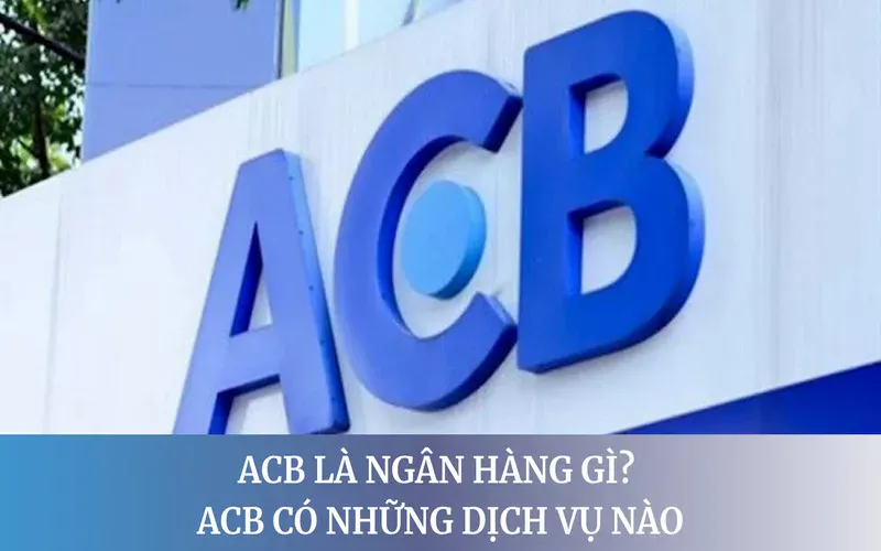 ACB là ngân hàng gì? Có uy tín và an toàn không?
